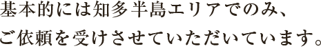 基本的には知多半島エリアでのみ、ご依頼を受けさせていただいています。