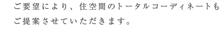 ご要望により、住空間のトータルコーディネートもご提案させていただきます。