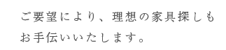 ご要望により、理想の家具探しもお手伝いいたします。