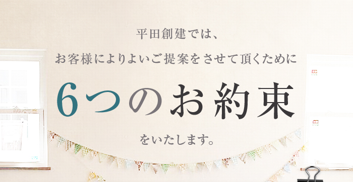 平田創建では、お客様によりよいご提案をさせて頂くために6つのお約束をいたします。